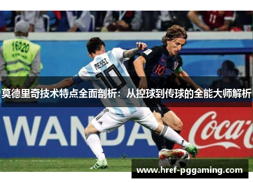 莫德里奇技术特点全面剖析:从控球到传球的全能大师解析 莫德里奇技术特点全面剖析:从控球到传球的全能大师解析
