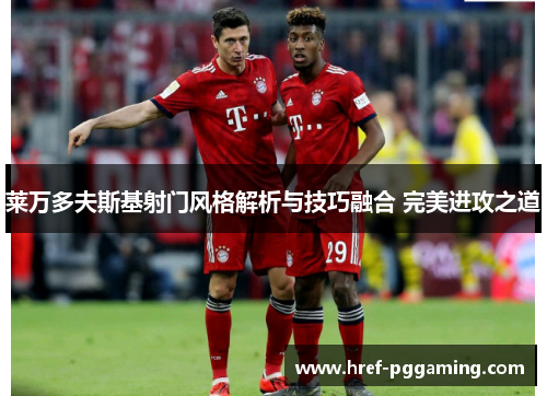 莱万多夫斯基射门风格解析与技巧融合 完美进攻之道 莱万多夫斯基射门风格解析与技巧融合 完美进攻之道