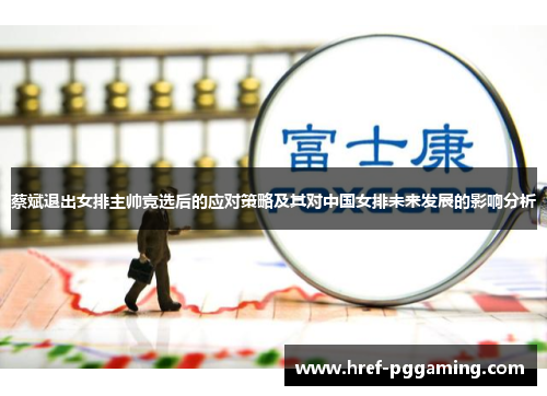 蔡斌退出女排主帅竞选后的应对策略及其对中国女排未来发展的影响分析 蔡斌退出女排主帅竞选后的应对策略及其对中国女排未来发展的影响分析