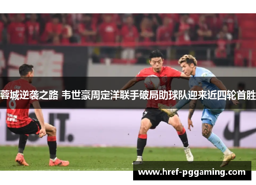 蓉城逆袭之路 韦世豪周定洋联手破局助球队迎来近四轮首胜 蓉城逆袭之路 韦世豪周定洋联手破局助球队迎来近四轮首胜