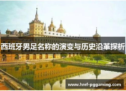 西班牙男足名称的演变与历史沿革探析 西班牙男足名称的演变与历史沿革探析