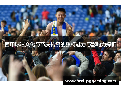 西甲球迷文化与节庆传统的独特魅力与影响力探析 西甲球迷文化与节庆传统的独特魅力与影响力探析