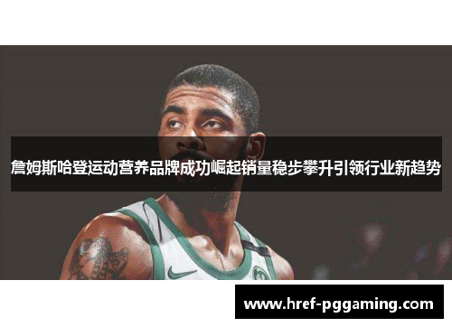 詹姆斯哈登运动营养品牌成功崛起销量稳步攀升引领行业新趋势 詹姆斯哈登运动营养品牌成功崛起销量稳步攀升引领行业新趋势