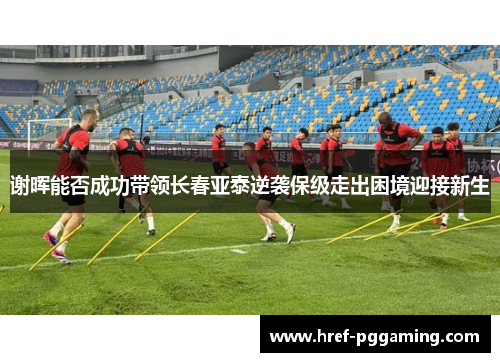 谢晖能否成功带领长春亚泰逆袭保级走出困境迎接新生 谢晖能否成功带领长春亚泰逆袭保级走出困境迎接新生