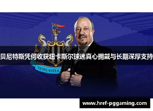 贝尼特斯凭何收获纽卡斯尔球迷真心拥戴与长期深厚支持 贝尼特斯凭何收获纽卡斯尔球迷真心拥戴与长期深厚支持