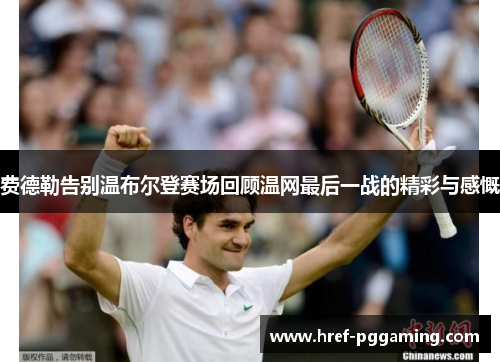 费德勒告别温布尔登赛场回顾温网最后一战的精彩与感慨 费德勒告别温布尔登赛场回顾温网最后一战的精彩与感慨