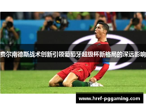 费尔南德斯战术创新引领葡萄牙超级杯新格局的深远影响 费尔南德斯战术创新引领葡萄牙超级杯新格局的深远影响