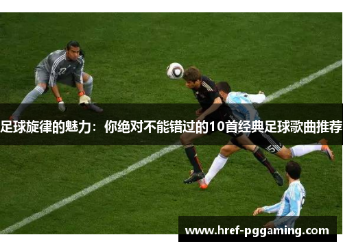 足球旋律的魅力：你绝对不能错过的10首经典足球歌曲推荐