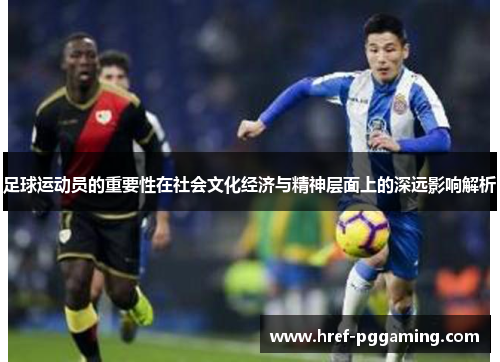 足球运动员的重要性在社会文化经济与精神层面上的深远影响解析 足球运动员的重要性在社会文化经济与精神层面上的深远影响解析