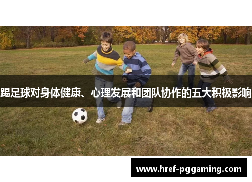 踢足球对身体健康、心理发展和团队协作的五大积极影响 踢足球对身体健康、心理发展和团队协作的五大积极影响