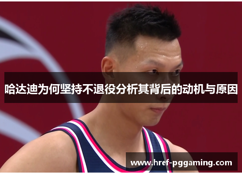 哈达迪为何坚持不退役分析其背后的动机与原因 哈达迪为何坚持不退役分析其背后的动机与原因