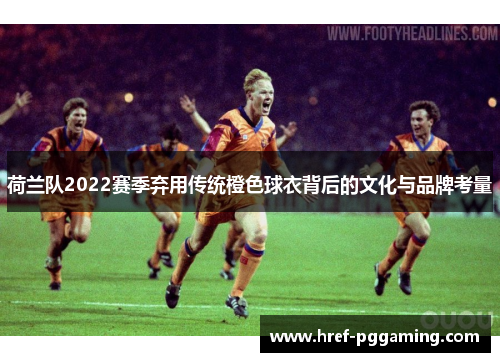 荷兰队2022赛季弃用传统橙色球衣背后的文化与品牌考量 荷兰队2022赛季弃用传统橙色球衣背后的文化与品牌考量