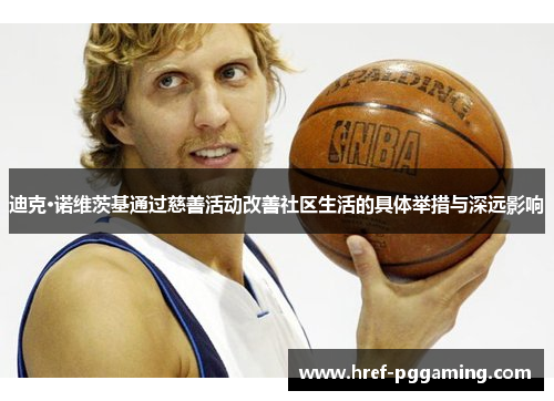 迪克·诺维茨基通过慈善活动改善社区生活的具体举措与深远影响 迪克·诺维茨基通过慈善活动改善社区生活的具体举措与深远影响