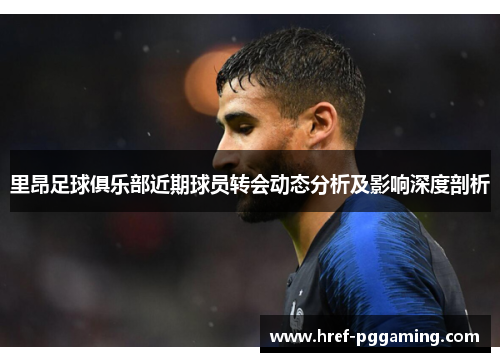 里昂足球俱乐部近期球员转会动态分析及影响深度剖析 里昂足球俱乐部近期球员转会动态分析及影响深度剖析