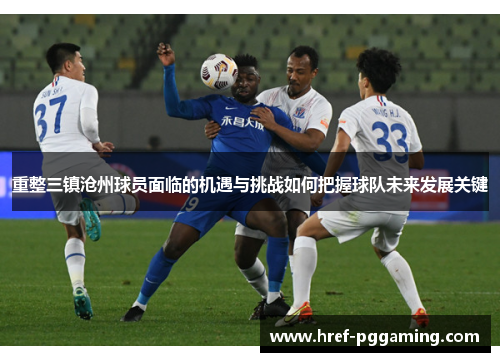 重整三镇沧州球员面临的机遇与挑战如何把握球队未来发展关键 重整三镇沧州球员面临的机遇与挑战如何把握球队未来发展关键