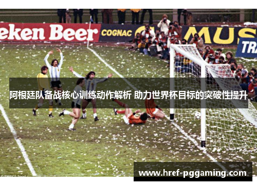 阿根廷队备战核心训练动作解析 助力世界杯目标的突破性提升