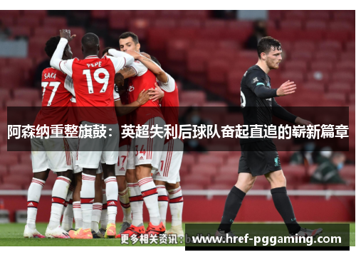 阿森纳重整旗鼓:英超失利后球队奋起直追的崭新篇章 阿森纳重整旗鼓:英超失利后球队奋起直追的崭新篇章