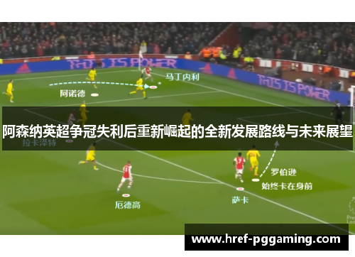 阿森纳英超争冠失利后重新崛起的全新发展路线与未来展望 阿森纳英超争冠失利后重新崛起的全新发展路线与未来展望