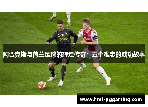 阿贾克斯与荷兰足球的辉煌传奇:五个难忘的成功故事 阿贾克斯与荷兰足球的辉煌传奇:五个难忘的成功故事