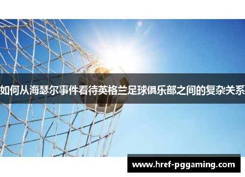 如何从海瑟尔事件看待英格兰足球俱乐部之间的复杂关系 如何从海瑟尔事件看待英格兰足球俱乐部之间的复杂关系