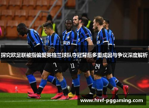 探究欧足联被指偏爱英格兰球队夺冠背后多重成因与争议深度解析 探究欧足联被指偏爱英格兰球队夺冠背后多重成因与争议深度解析
