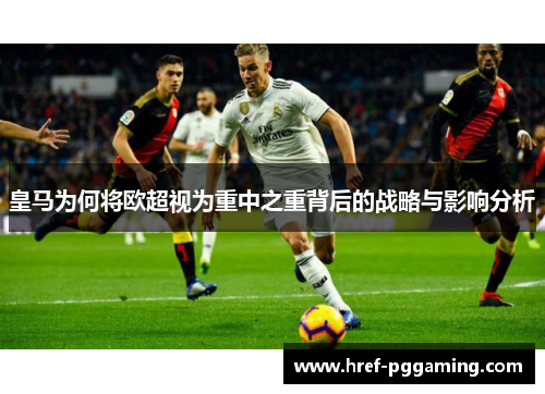 皇马为何将欧超视为重中之重背后的战略与影响分析
