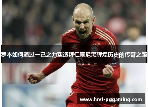 罗本如何通过一己之力塑造拜仁慕尼黑辉煌历史的传奇之路