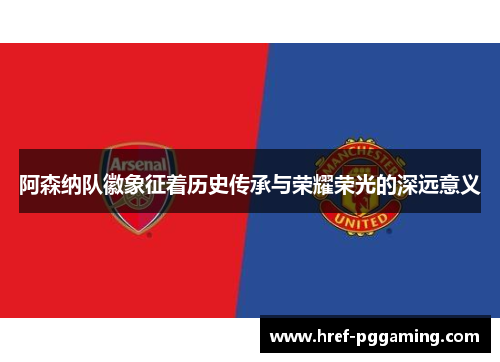 阿森纳队徽象征着历史传承与荣耀荣光的深远意义