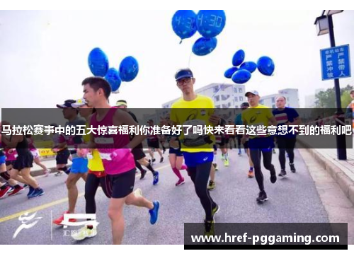 马拉松赛事中的五大惊喜福利你准备好了吗快来看看这些意想不到的福利吧