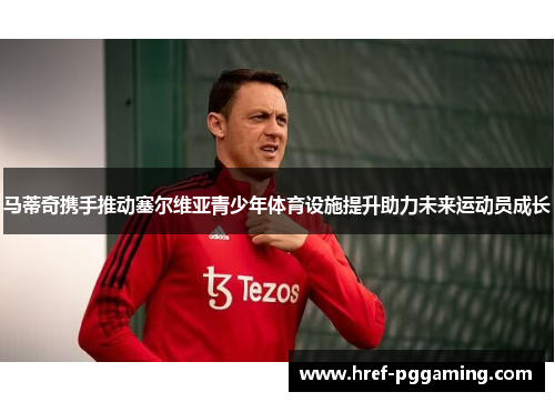 马蒂奇携手推动塞尔维亚青少年体育设施提升助力未来运动员成长