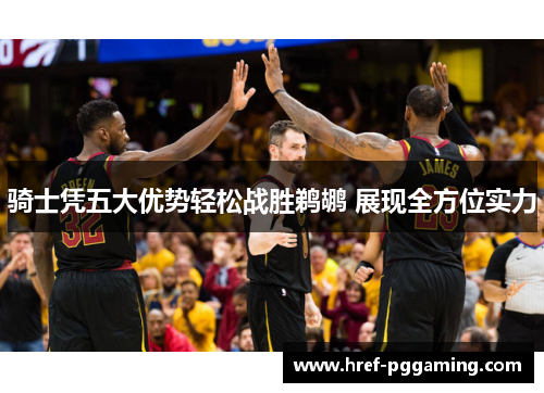 骑士凭五大优势轻松战胜鹈鹕 展现全方位实力