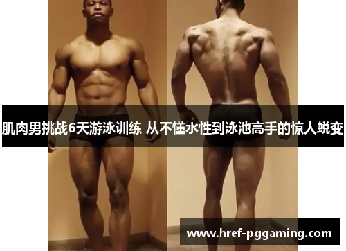 肌肉男挑战6天游泳训练 从不懂水性到泳池高手的惊人蜕变