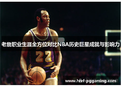 老詹职业生涯全方位对比NBA历史巨星成就与影响力