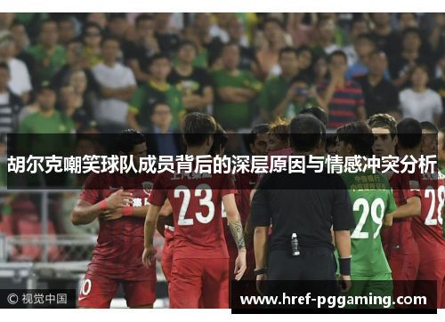 胡尔克嘲笑球队成员背后的深层原因与情感冲突分析