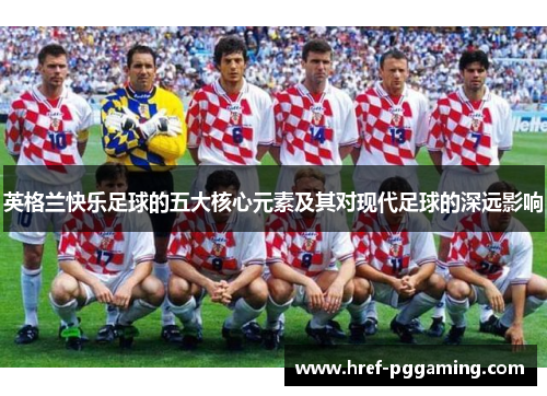 英格兰快乐足球的五大核心元素及其对现代足球的深远影响