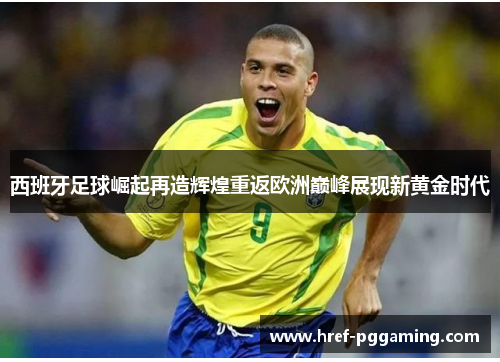 西班牙足球崛起再造辉煌重返欧洲巅峰展现新黄金时代