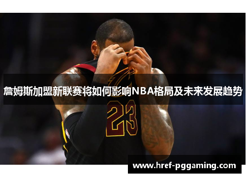 詹姆斯加盟新联赛将如何影响NBA格局及未来发展趋势