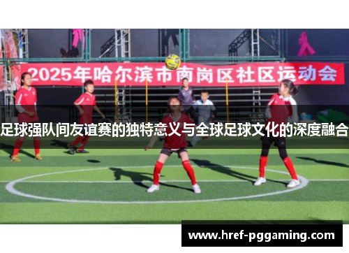 足球强队间友谊赛的独特意义与全球足球文化的深度融合 足球强队间友谊赛的独特意义与全球足球文化的深度融合