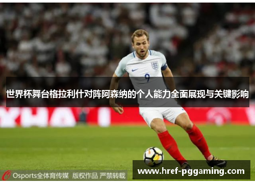 世界杯舞台格拉利什对阵阿森纳的个人能力全面展现与关键影响