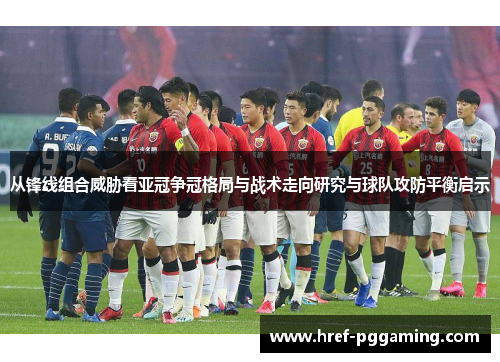 从锋线组合威胁看亚冠争冠格局与战术走向研究与球队攻防平衡启示