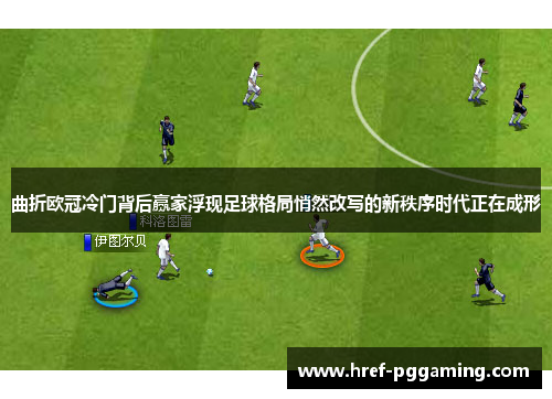 曲折欧冠冷门背后赢家浮现足球格局悄然改写的新秩序时代正在成形