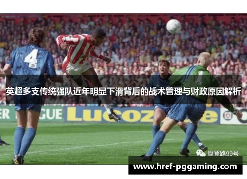 英超多支传统强队近年明显下滑背后的战术管理与财政原因解析 英超多支传统强队近年明显下滑背后的战术管理与财政原因解析