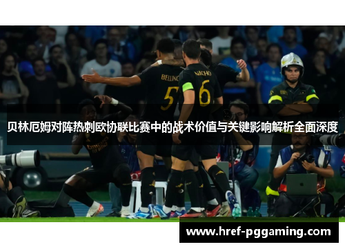 贝林厄姆对阵热刺欧协联比赛中的战术价值与关键影响解析全面深度 贝林厄姆对阵热刺欧协联比赛中的战术价值与关键影响解析全面深度