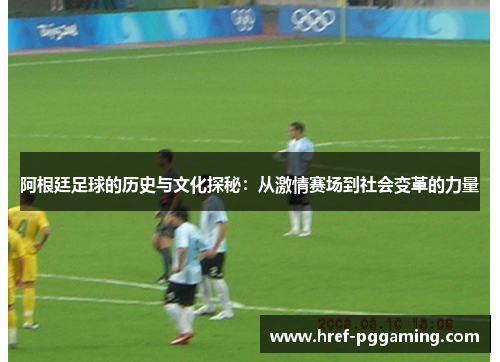 阿根廷足球的历史与文化探秘：从激情赛场到社会变革的力量
