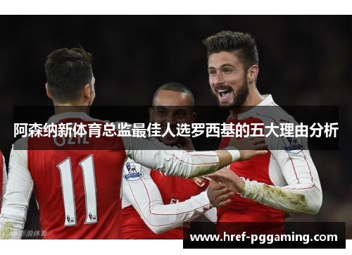 阿森纳新体育总监最佳人选罗西基的五大理由分析