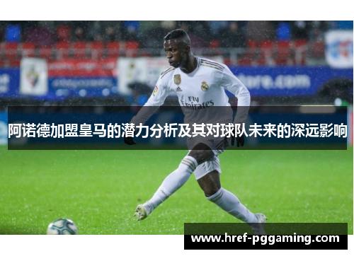 阿诺德加盟皇马的潜力分析及其对球队未来的深远影响 阿诺德加盟皇马的潜力分析及其对球队未来的深远影响