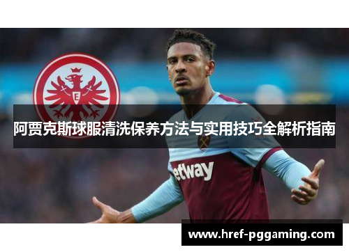 阿贾克斯球服清洗保养方法与实用技巧全解析指南 阿贾克斯球服清洗保养方法与实用技巧全解析指南