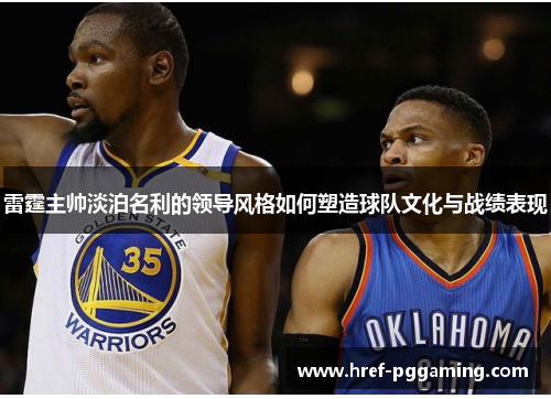 雷霆主帅淡泊名利的领导风格如何塑造球队文化与战绩表现