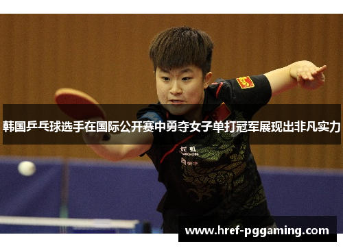 韩国乒乓球选手在国际公开赛中勇夺女子单打冠军展现出非凡实力