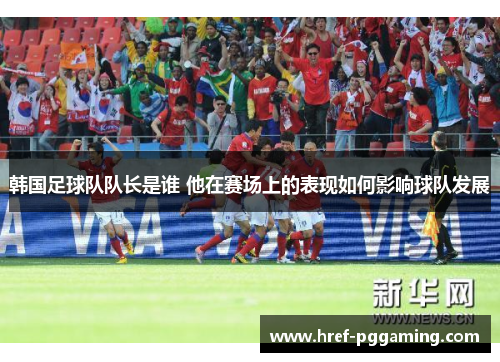 韩国足球队队长是谁 他在赛场上的表现如何影响球队发展 韩国足球队队长是谁 他在赛场上的表现如何影响球队发展